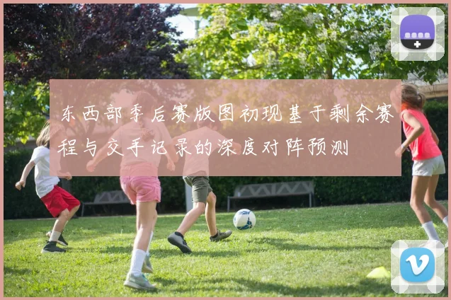 东西部季后赛版图初现基于剩余赛程与交手记录的深度对阵预测