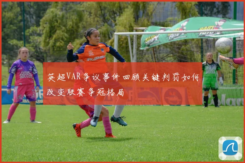 英超VAR争议事件回顾关键判罚如何改变联赛争冠格局