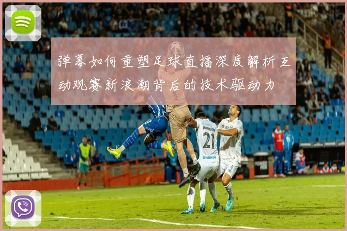 弹幕如何重塑足球直播深度解析互动观赛新浪潮背后的技术驱动力