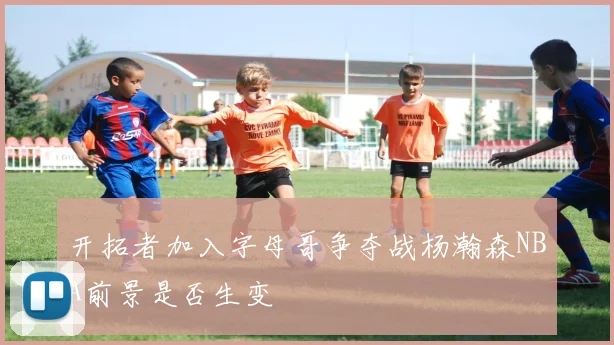 开拓者加入字母哥争夺战杨瀚森NBA前景是否生变